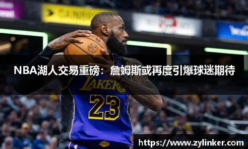 NBA湖人交易重磅：詹姆斯或再度引爆球迷期待